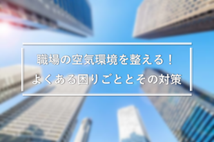 オフィスの空気環境を整える！よくあるお悩みと空気環境の改善方法を解説